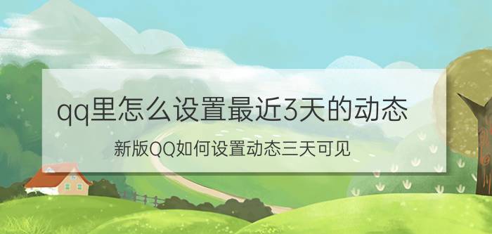 qq里怎么设置最近3天的动态 新版QQ如何设置动态三天可见？